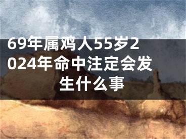 69年属鸡人55岁2024年命中注定会发生什么事