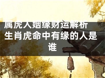 属虎人姻缘财运解析 生肖虎命中有缘的人是谁