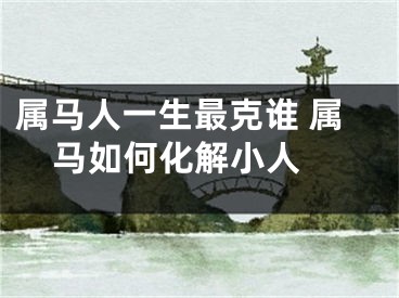 属马人一生最克谁 属马如何化解小人 