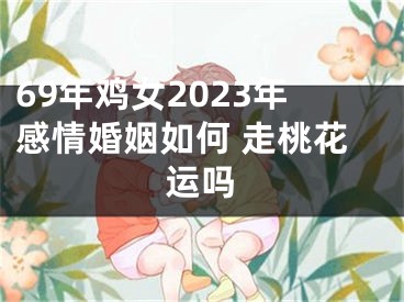 69年鸡女2023年感情婚姻如何 走桃花运吗