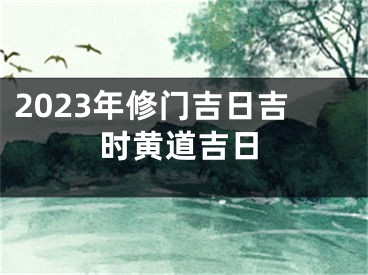 2023年修门吉日吉时黄道吉日