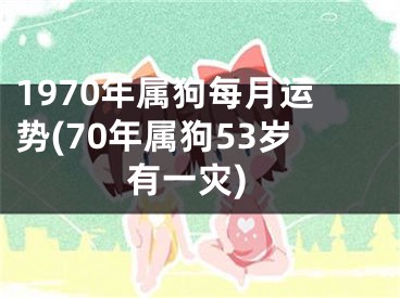 1970年属狗每月运势(70年属狗53岁有一灾)