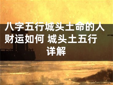 八字五行城头土命的人财运如何 城头土五行详解