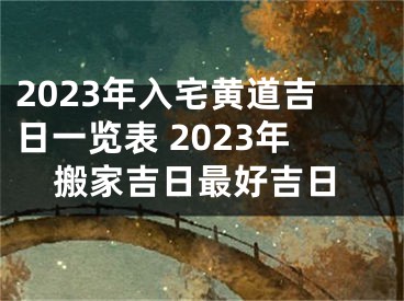 2023年入宅黄道吉日一览表 2023年搬家吉日最好吉日