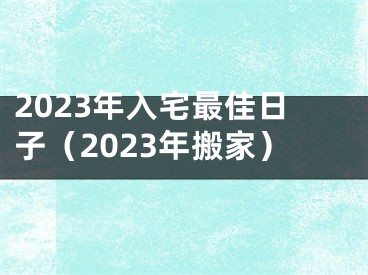 2023年入宅最佳日子（2023年搬家）
