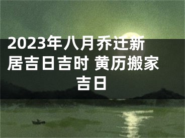 2023年八月乔迁新居吉日吉时 黄历搬家吉日