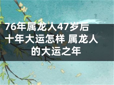 76年属龙人47岁后十年大运怎样 属龙人的大运之年
