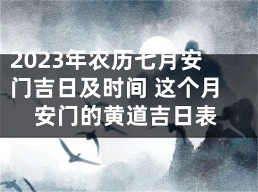 2023年农历七月安门吉日及时间 这个月安门的黄道吉日表