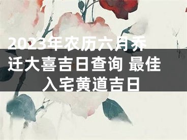 2023年农历六月乔迁大喜吉日查询 最佳入宅黄道吉日