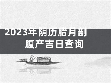 2023年阴历腊月剖腹产吉日查询