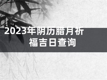 2023年阴历腊月祈福吉日查询