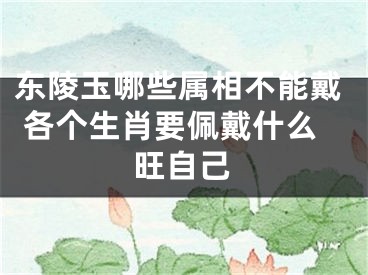 东陵玉哪些属相不能戴 各个生肖要佩戴什么旺自己