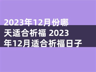 2023年12月份哪天适合祈福 2023年12月适合祈福日子