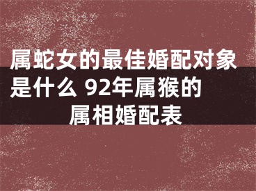 属蛇女的最佳婚配对象是什么 92年属猴的属相婚配表