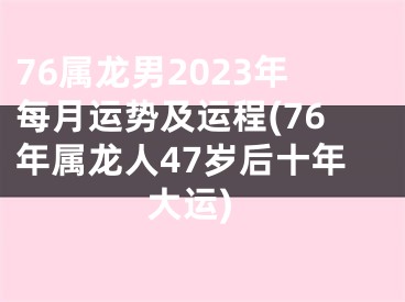 76属龙男2023年每月运势及运程(76年属龙人47岁后十年大运)