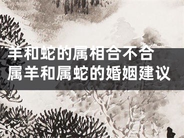 羊和蛇的属相合不合 属羊和属蛇的婚姻建议