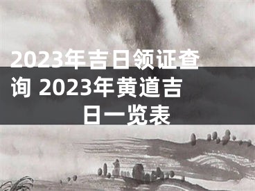 2023年吉日领证查询 2023年黄道吉日一览表