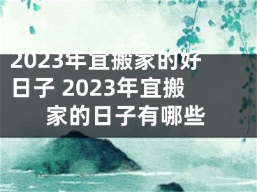 2023年宜搬家的好日子 2023年宜搬家的日子有哪些