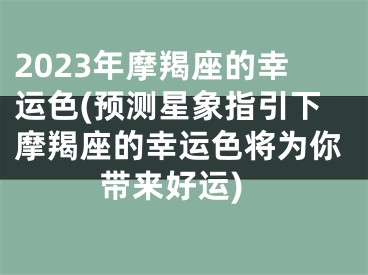 2023年摩羯座的幸运色(预测星象指引下摩羯座的幸运色将为你带来好运)