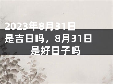 2023年8月31日是吉日吗，8月31日是好日子吗