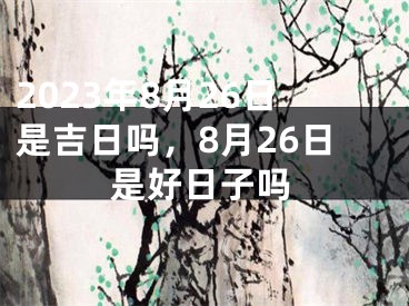 2023年8月26日是吉日吗，8月26日是好日子吗