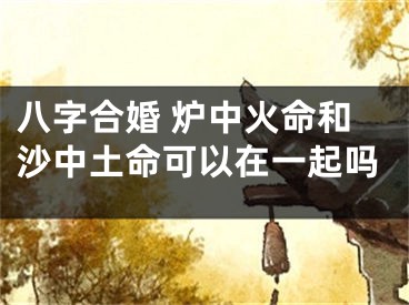 八字合婚 炉中火命和沙中土命可以在一起吗