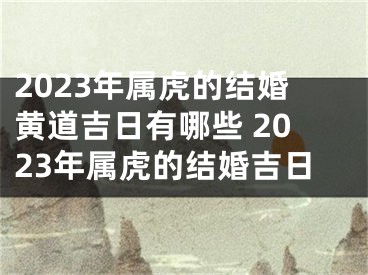 2023年属虎的结婚黄道吉日有哪些 2023年属虎的结婚吉日