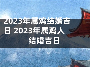 2023年属鸡结婚吉日 2023年属鸡人结婚吉日