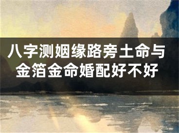 八字测姻缘路旁土命与金箔金命婚配好不好