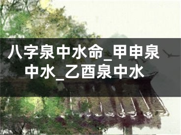 八字泉中水命_甲申泉中水_乙酉泉中水