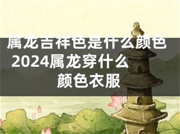属龙吉祥色是什么颜色 2024属龙穿什么颜色衣服