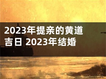 2023年提亲的黄道吉日 2023年结婚