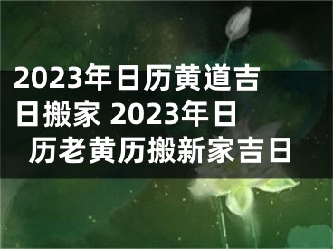 2023年日历黄道吉日搬家 2023年日历老黄历搬新家吉日