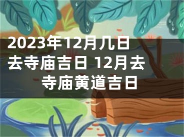 2023年12月几日去寺庙吉日 12月去寺庙黄道吉日