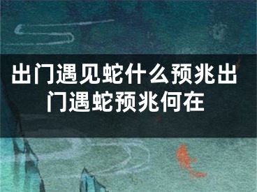 出门遇见蛇什么预兆出门遇蛇预兆何在