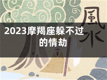 2023摩羯座躲不过的情劫