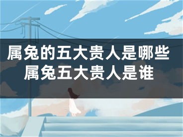 属兔的五大贵人是哪些属兔五大贵人是谁