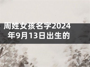 周姓女孩名字2024年9月13日出生的