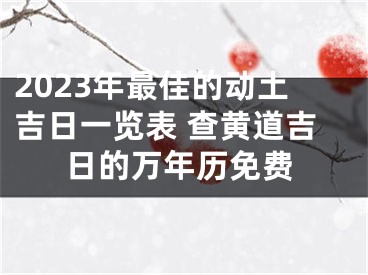 2023年最佳的动土吉日一览表 查黄道吉日的万年历免费