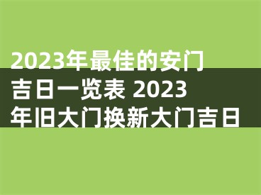 2023年最佳的安门吉日一览表 2023年旧大门换新大门吉日