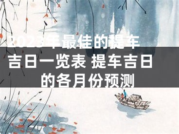 2023年最佳的提车吉日一览表 提车吉日的各月份预测