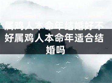 属鸡人本命年结婚好不好属鸡人本命年适合结婚吗