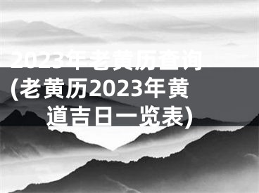 2023年老黄历查询(老黄历2023年黄道吉日一览表)