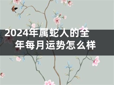 2024年属蛇人的全年每月运势怎么样