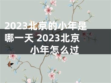 2023北京的小年是哪一天 2023北京小年怎么过