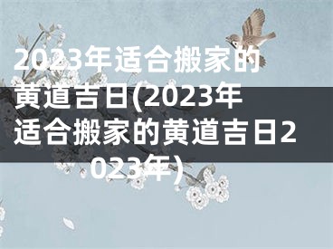 2023年适合搬家的黄道吉日(2023年适合搬家的黄道吉日2023年)