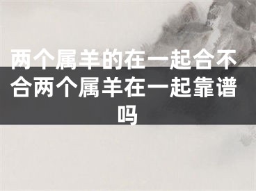 两个属羊的在一起合不合两个属羊在一起靠谱吗