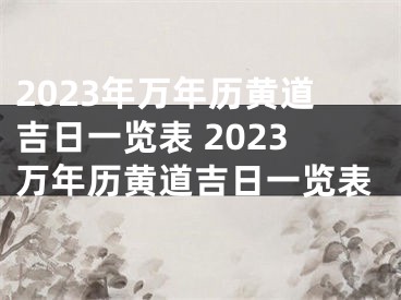 2023年万年历黄道吉日一览表 2023万年历黄道吉日一览表