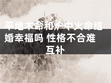 平地木命和炉中火命结婚幸福吗 性格不合难互补