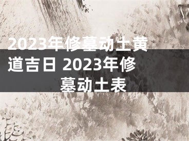 2023年修墓动土黄道吉日 2023年修墓动土表